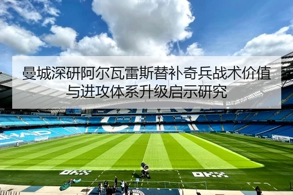 曼城深研阿尔瓦雷斯替补奇兵战术价值与进攻体系升级启示研究