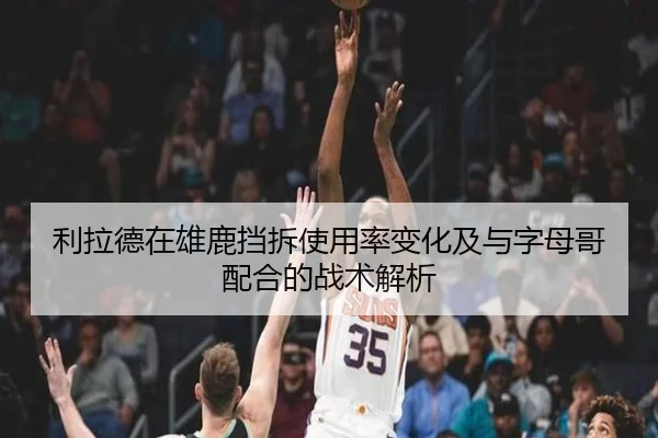 利拉德在雄鹿挡拆使用率变化及与字母哥配合的战术解析