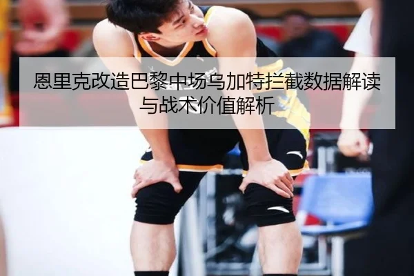 恩里克改造巴黎中场乌加特拦截数据解读与战术价值解析