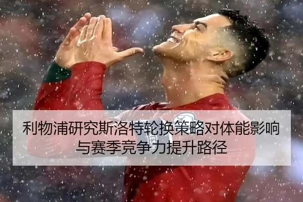 利物浦研究斯洛特轮换策略对体能影响与赛季竞争力提升路径