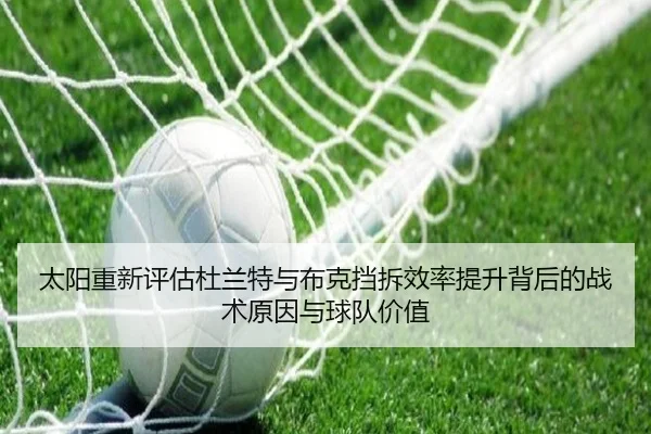 太阳重新评估杜兰特与布克挡拆效率提升背后的战术原因与球队价值
