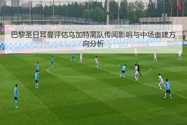 巴黎圣日耳曼评估乌加特离队传闻影响与中场重建方向分析