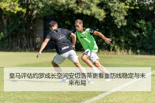 皇马评估约罗成长空间安切洛蒂更看重防线稳定与未来布局