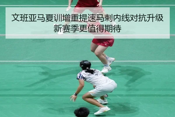 文班亚马夏训增重提速马刺内线对抗升级新赛季更值得期待
